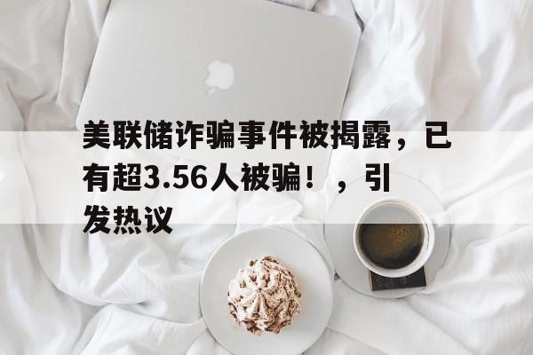 美联储诈骗事件被揭露，已有超3.56人被骗！，引发热议-九游体育官网